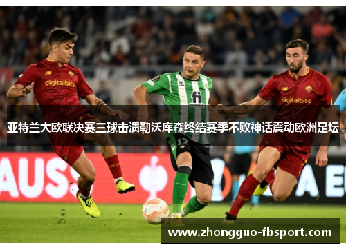 亚特兰大欧联决赛三球击溃勒沃库森终结赛季不败神话震动欧洲足坛 亚特兰大欧联决赛三球击溃勒沃库森终结赛季不败神话震动欧洲足坛