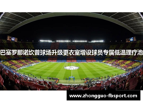巴塞罗那诺坎普球场升级更衣室增设球员专属低温理疗池 巴塞罗那诺坎普球场升级更衣室增设球员专属低温理疗池