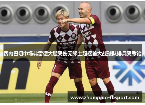 费内巴切中场弗雷德大腿受伤无缘土超榜首大战球队排兵受考验 费内巴切中场弗雷德大腿受伤无缘土超榜首大战球队排兵受考验