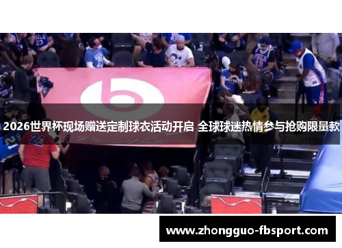 2026世界杯现场赠送定制球衣活动开启 全球球迷热情参与抢购限量款