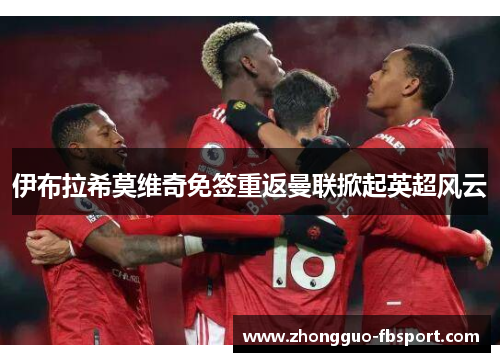 伊布拉希莫维奇免签重返曼联掀起英超风云 伊布拉希莫维奇免签重返曼联掀起英超风云
