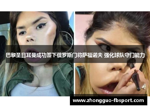 巴黎圣日耳曼成功签下俄罗斯门将萨福诺夫 强化球队守门能力 巴黎圣日耳曼成功签下俄罗斯门将萨福诺夫 强化球队守门能力