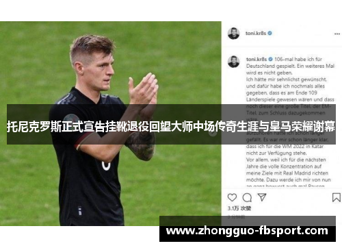 托尼克罗斯正式宣告挂靴退役回望大师中场传奇生涯与皇马荣耀谢幕 托尼克罗斯正式宣告挂靴退役回望大师中场传奇生涯与皇马荣耀谢幕