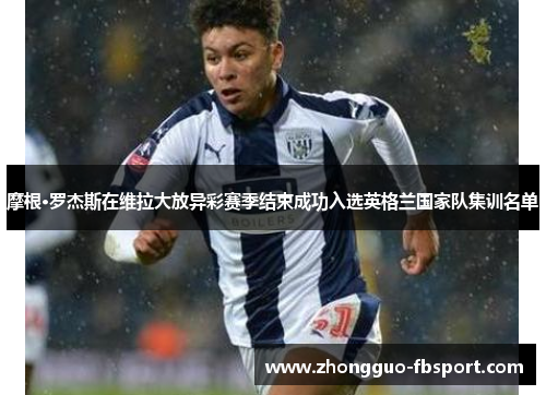摩根·罗杰斯在维拉大放异彩赛季结束成功入选英格兰国家队集训名单 摩根·罗杰斯在维拉大放异彩赛季结束成功入选英格兰国家队集训名单